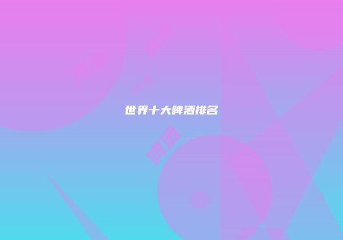 世界十大啤酒排名