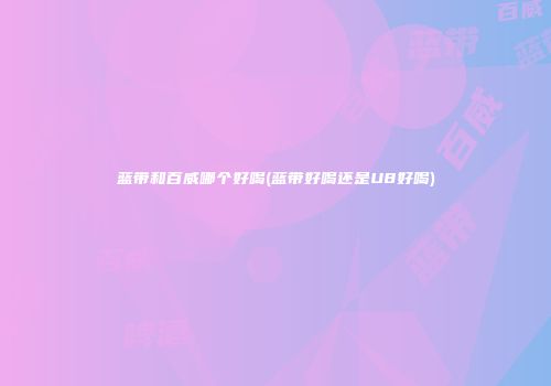 蓝带和百威哪个好喝(蓝带好喝还是U8好喝)