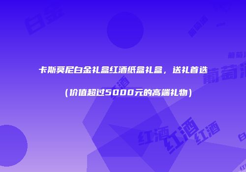 卡斯莫尼白金礼盒红酒纸盒礼盒，送礼首选（价值超过5000元的高端礼物）