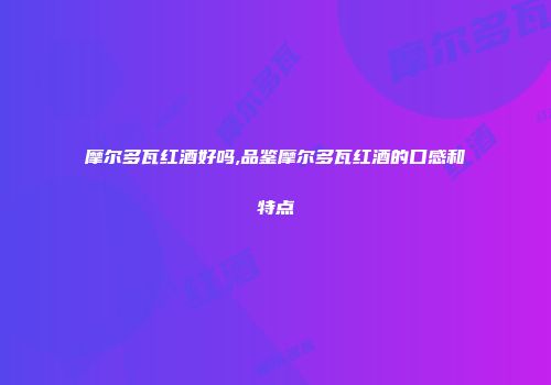 摩尔多瓦红酒好吗,品鉴摩尔多瓦红酒的口感和特点