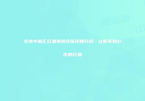 北京中葡汇红酒免税仓库详细介绍，让你买到心仪的红酒