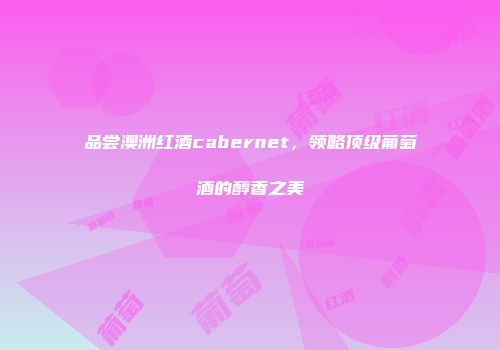 品尝澳洲红酒cabernet，领略顶级葡萄酒的醇香之美