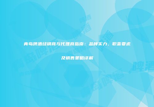 青岛啤酒经销商与代理商指南：品牌实力、职责要求及销售策略详解