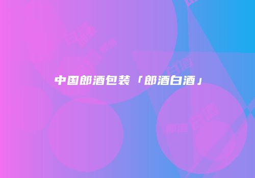 中国郎酒包装「郎酒白酒」