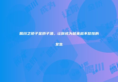 喝川之骄子金娇子酒，让你成为越来越不愁嫁的女生