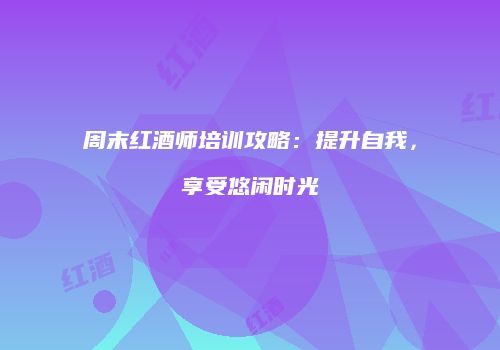 周末红酒师培训攻略：提升自我，享受悠闲时光