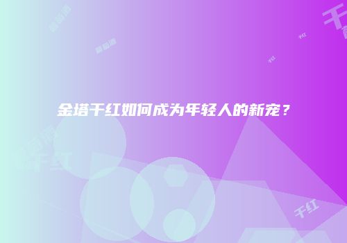 金塔干红如何成为年轻人的新宠？