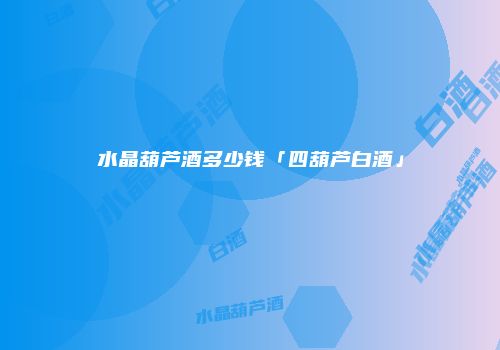 水晶葫芦酒多少钱「四葫芦白酒」