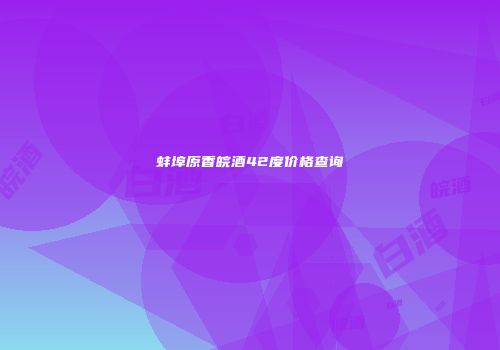 蚌埠原香皖酒42度价格查询