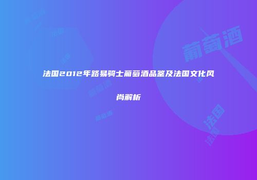 法国2012年路易骑士葡萄酒品鉴及法国文化风尚解析