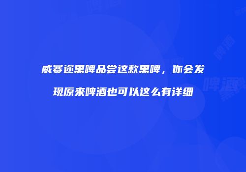 威赛迩黑啤品尝这款黑啤，你会发现原来啤酒也可以这么有详细