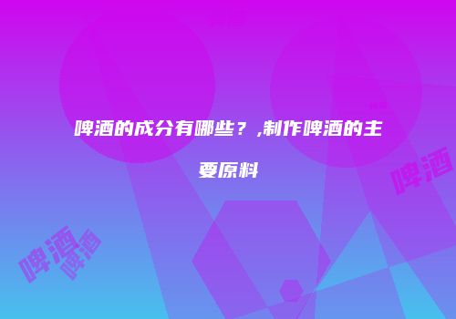 啤酒的成分有哪些？,制作啤酒的主要原料