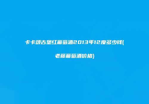 卡卡颂古堡红葡萄酒2013年12度多少钱(老藤葡萄酒价格)