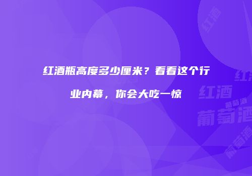 红酒瓶高度多少厘米？看看这个行业内幕，你会大吃一惊