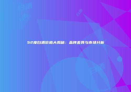 52度白酒价格大揭秘：品牌差异与市场分析