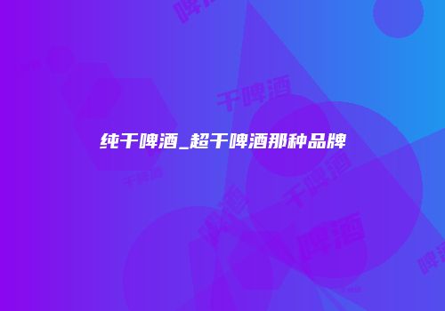 纯干啤酒_超干啤酒那种品牌