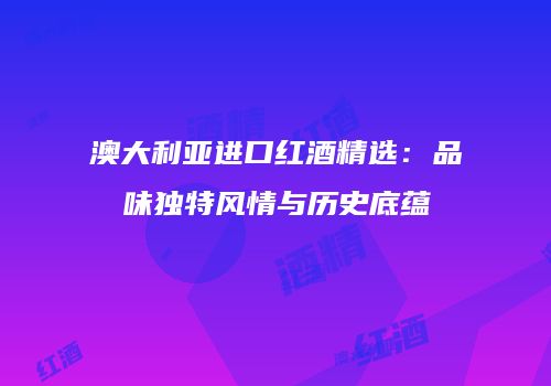 澳大利亚进口红酒精选：品味独特风情与历史底蕴
