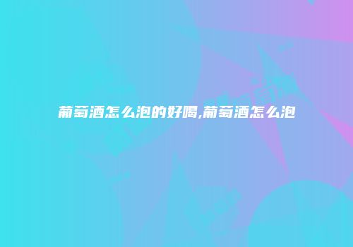 葡萄酒怎么泡的好喝,葡萄酒怎么泡