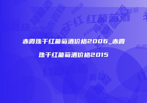 赤霞珠干红葡萄酒价格2006_赤霞珠干红葡萄酒价格2015