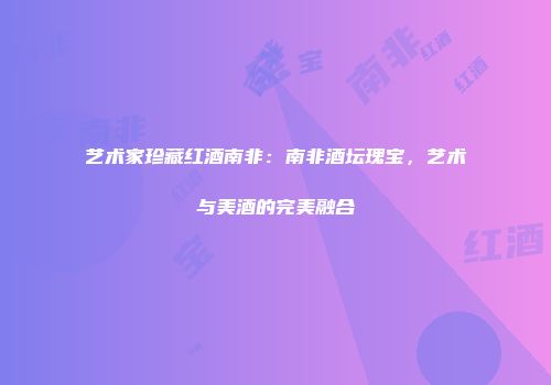 艺术家珍藏红酒南非：南非酒坛瑰宝，艺术与美酒的完美融合