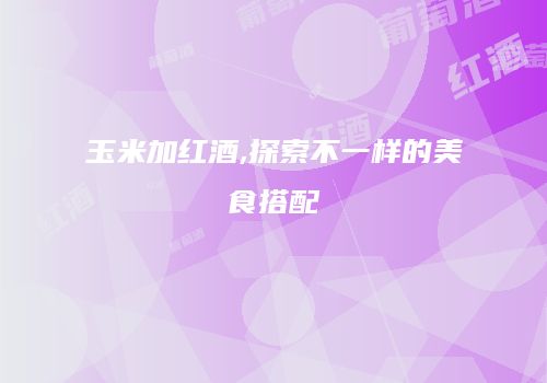 玉米加红酒,探索不一样的美食搭配