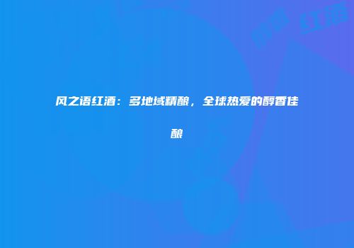 风之语红酒：多地域精酿，全球热爱的醇香佳酿
