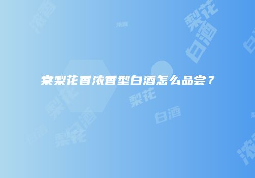 棠梨花香浓香型白酒怎么品尝？
