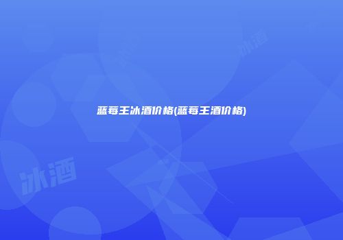 蓝莓王冰酒价格(蓝莓王酒价格)