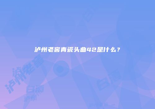 泸州老窖青瓷头曲42是什么？