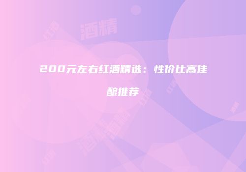 200元左右红酒精选：性价比高佳酿推荐