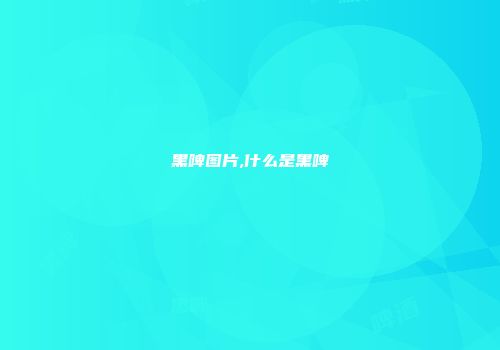 黑啤图片,什么是黑啤