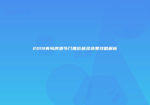 2019青岛啤酒节门票价格及消费攻略解析