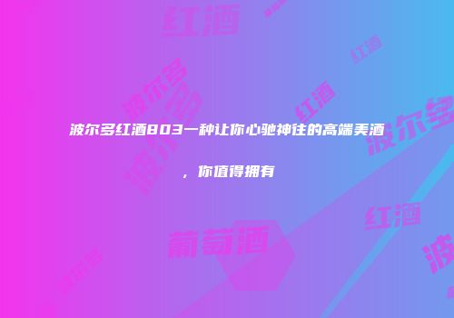 波尔多红酒803一种让你心驰神往的高端美酒，你值得拥有