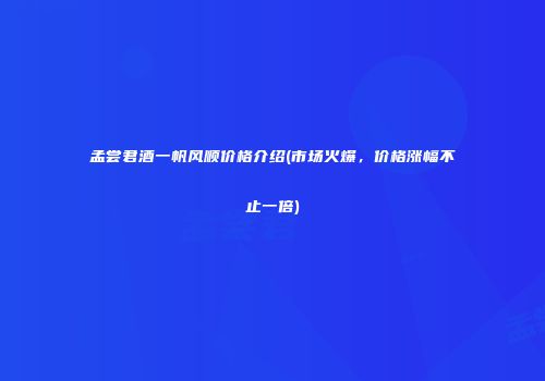 孟尝君酒一帆风顺价格介绍(市场火爆，价格涨幅不止一倍)