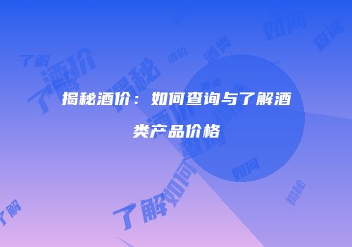 揭秘酒价：如何查询与了解酒类产品价格