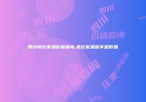 四川老庄家酒价格查询,老庄家酒是不是假酒