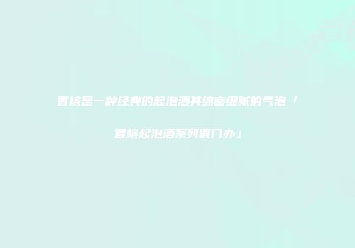 香槟是一种经典的起泡酒其绵密细腻的气泡「香槟起泡酒系列厦门办」