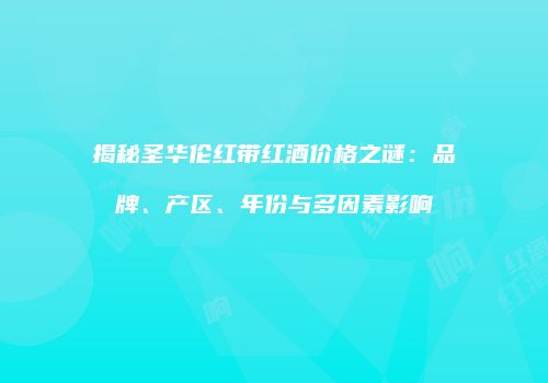 揭秘圣华伦红带红酒价格之谜：品牌、产区、年份与多因素影响
