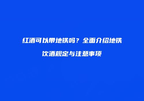 红酒可以带地铁吗？全面介绍地铁饮酒规定与注意事项