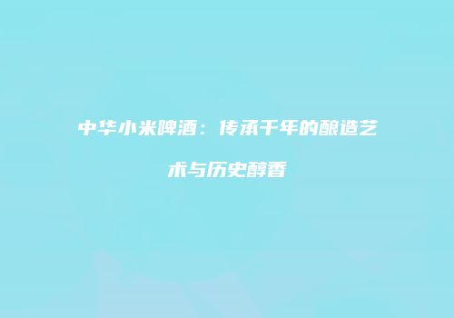 中华小米啤酒：传承千年的酿造艺术与历史醇香