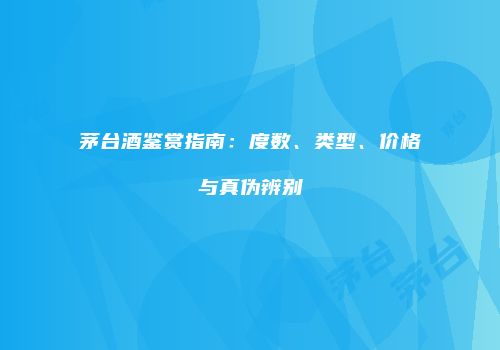 茅台酒鉴赏指南：度数、类型、价格与真伪辨别
