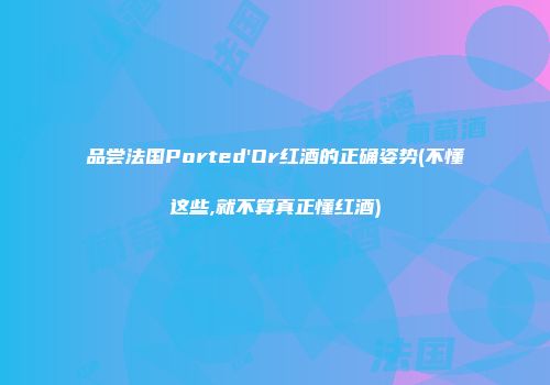 品尝法国Ported'Or红酒的正确姿势(不懂这些,就不算真正懂红酒)