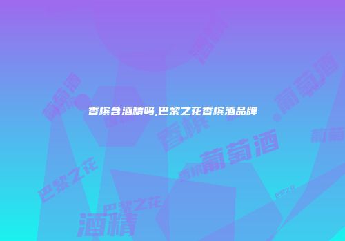 香槟含酒精吗,巴黎之花香槟酒品牌
