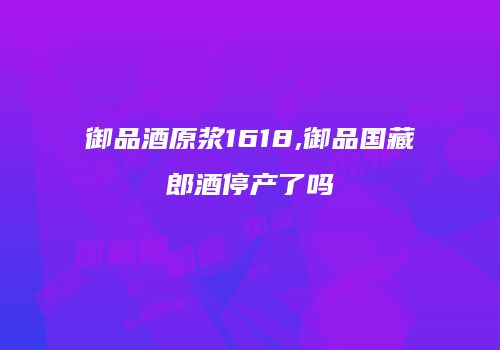 御品酒原浆1618,御品国藏郎酒停产了吗