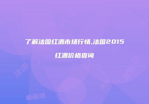 了解法国红酒市场行情,法国2015红酒价格查询
