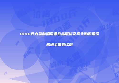1000斤大型酿酒设备价格解析及真全粮酿酒设备相关问题详解