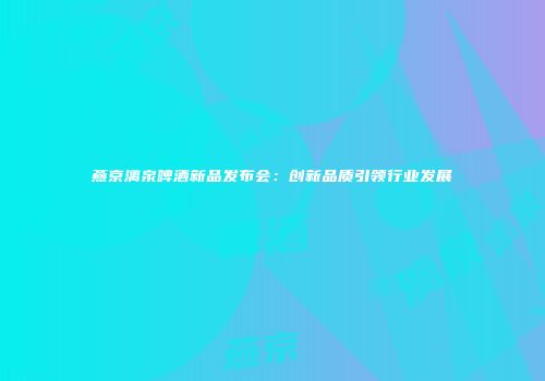 燕京漓泉啤酒新品发布会：创新品质引领行业发展