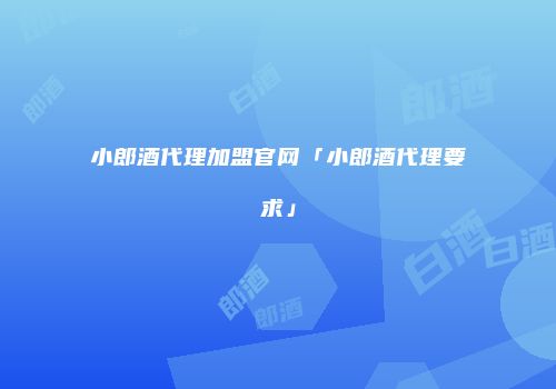 小郎酒代理加盟官网「小郎酒代理要求」