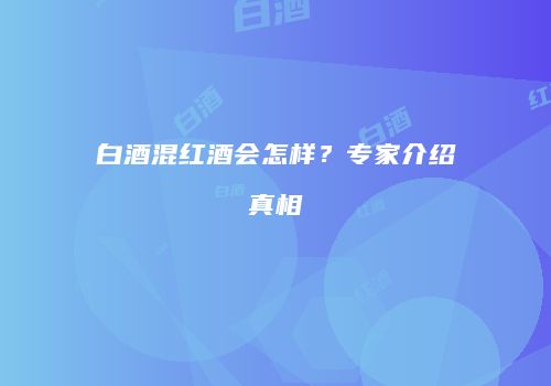 白酒混红酒会怎样？专家介绍真相