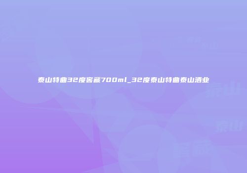 泰山特曲32度窖藏700ml_32度泰山特曲泰山酒业